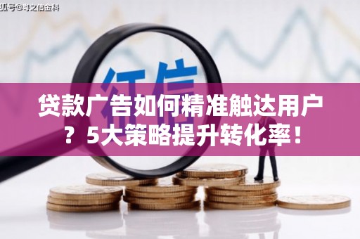 崇阳贷款广告如何精准触达用户？5大策略提升转化率！