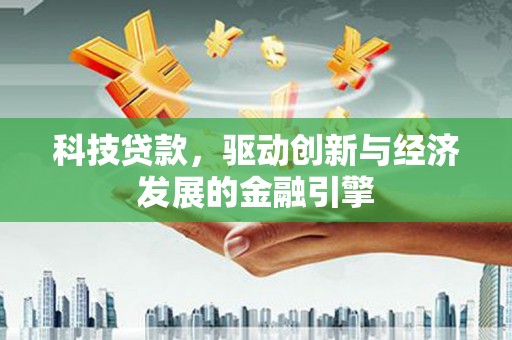 崇阳科技贷款，驱动创新与经济发展的金融引擎