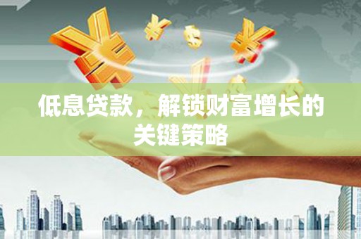 崇阳低息贷款，解锁财富增长的关键策略