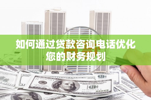 崇阳如何通过贷款咨询电话优化您的财务规划