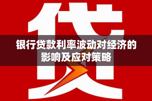 崇阳银行贷款利率波动对经济的影响及应对策略
