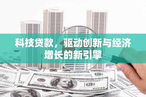 崇阳科技贷款，驱动创新与经济增长的新引擎