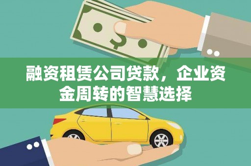 崇阳融资租赁公司贷款，企业资金周转的智慧选择