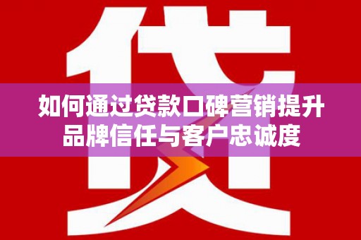 崇阳如何通过贷款口碑营销提升品牌信任与客户忠诚度