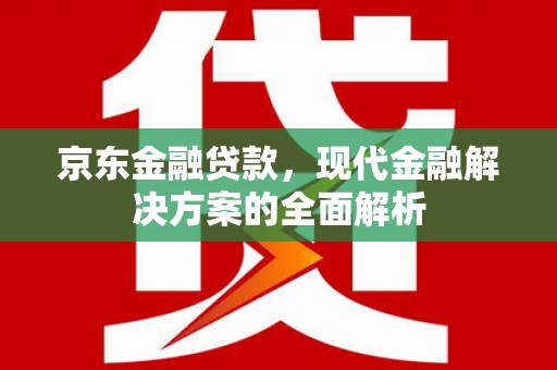 崇阳京东金融贷款，现代金融解决方案的全面解析