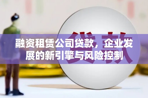 崇阳融资租赁公司贷款，企业发展的新引擎与风险控制