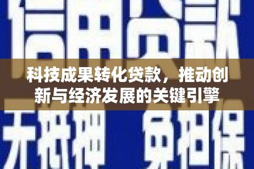 崇阳科技成果转化贷款，推动创新与经济发展的关键引擎