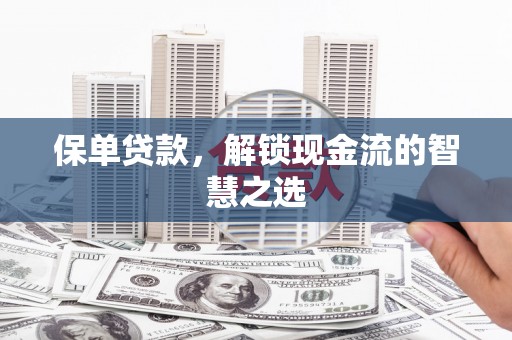 崇阳保单贷款，解锁现金流的智慧之选