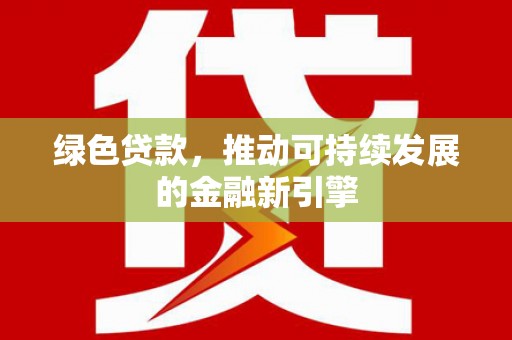 崇阳绿色贷款，推动可持续发展的金融新引擎
