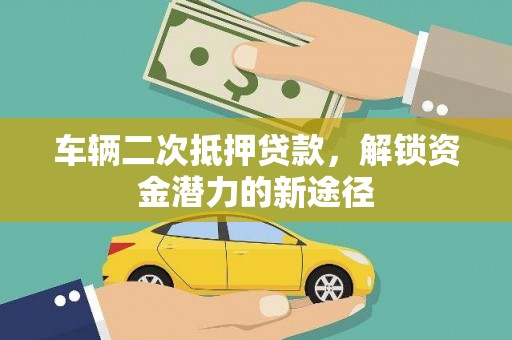 崇阳车辆二次抵押贷款，解锁资金潜力的新途径