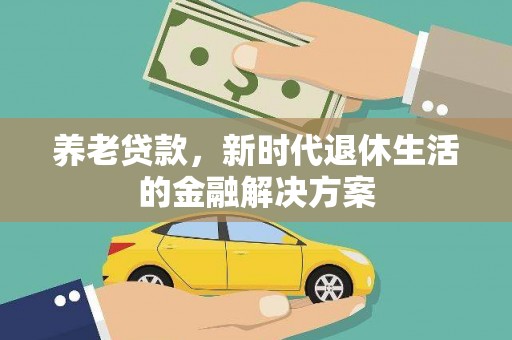 崇阳养老贷款，新时代退休生活的金融解决方案