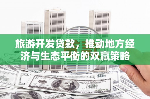 崇阳旅游开发贷款，推动地方经济与生态平衡的双赢策略