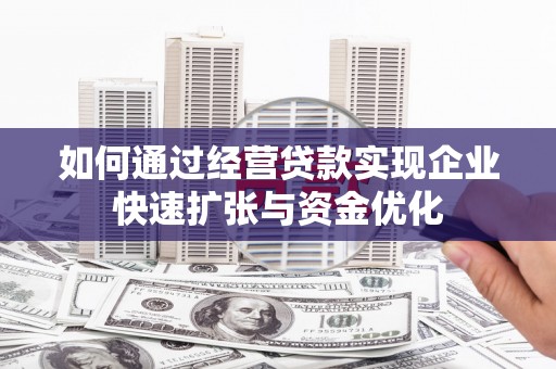 崇阳如何通过经营贷款实现企业快速扩张与资金优化
