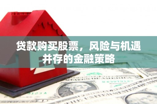 崇阳贷款购买股票，风险与机遇并存的金融策略