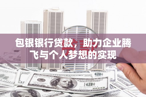 崇阳包银银行贷款，助力企业腾飞与个人梦想的实现