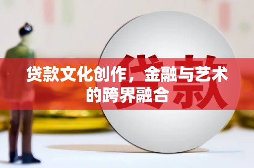 崇阳贷款文化创作，金融与艺术的跨界融合