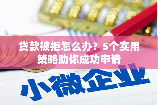 崇阳贷款被拒怎么办？5个实用策略助你成功申请