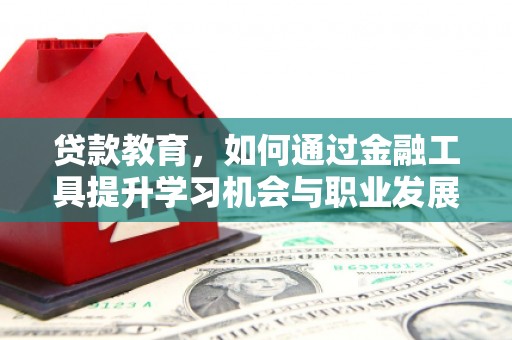 崇阳贷款教育，如何通过金融工具提升学习机会与职业发展