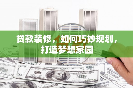 崇阳贷款装修，如何巧妙规划，打造梦想家园