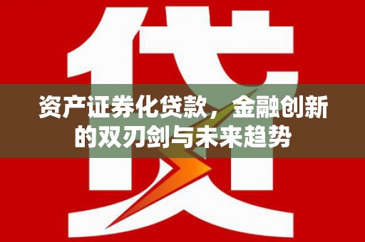 崇阳资产证券化贷款，金融创新的双刃剑与未来趋势