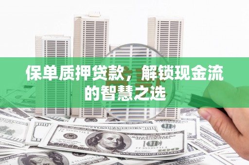 崇阳保单质押贷款，解锁现金流的智慧之选