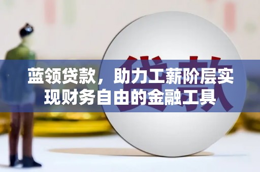 崇阳蓝领贷款，助力工薪阶层实现财务自由的金融工具