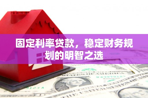 崇阳固定利率贷款，稳定财务规划的明智之选