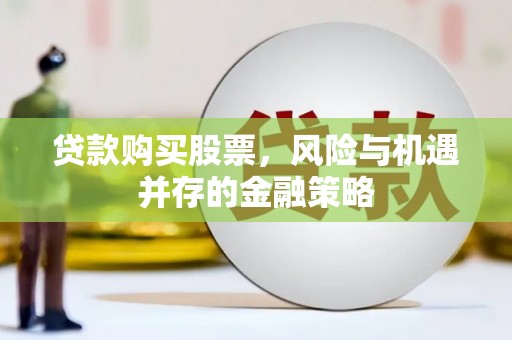 崇阳贷款购买股票，风险与机遇并存的金融策略