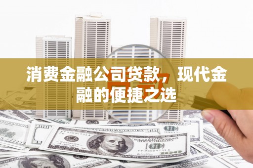 崇阳消费金融公司贷款，现代金融的便捷之选