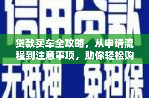 崇阳贷款买车全攻略，从申请流程到注意事项，助你轻松购车